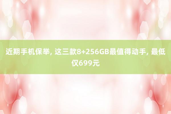 近期手机保举, 这三款8+256GB最值得动手, 最低仅699元