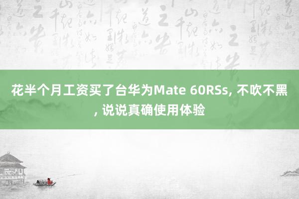 花半个月工资买了台华为Mate 60RSs, 不吹不黑, 说说真确使用体验