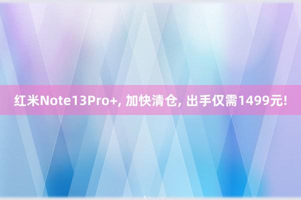 红米Note13Pro+, 加快清仓, 出手仅需1499元!