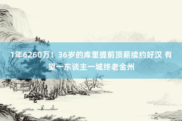 1年6260万！36岁的库里提前顶薪续约好汉 有望一东谈主一城终老金州