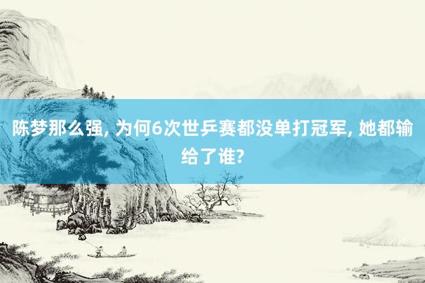 陈梦那么强, 为何6次世乒赛都没单打冠军, 她都输给了谁?