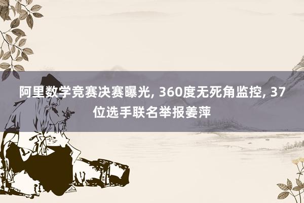 阿里数学竞赛决赛曝光, 360度无死角监控, 37位选手联名举报姜萍