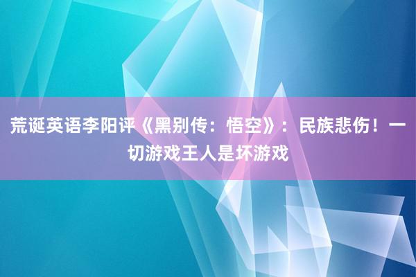 荒诞英语李阳评《黑别传：悟空》：民族悲伤！一切游戏王人是坏游戏