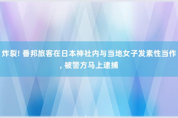 炸裂! 番邦旅客在日本神社内与当地女子发素性当作, 被警方马上逮捕