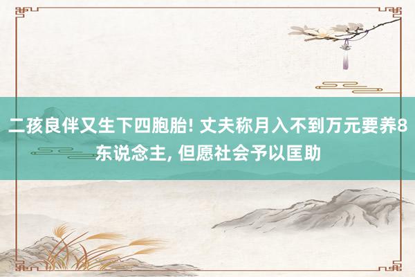 二孩良伴又生下四胞胎! 丈夫称月入不到万元要养8东说念主, 但愿社会予以匡助