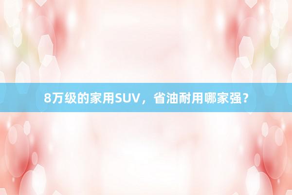 8万级的家用SUV，省油耐用哪家强？