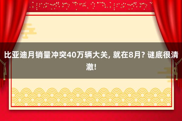 比亚迪月销量冲突40万辆大关, 就在8月? 谜底很清澈!