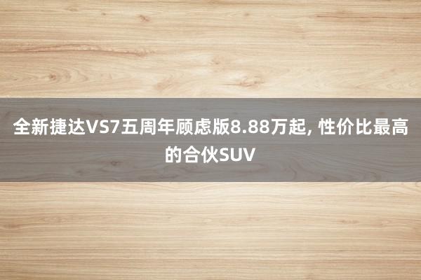 全新捷达VS7五周年顾虑版8.88万起, 性价比最高的合伙SUV