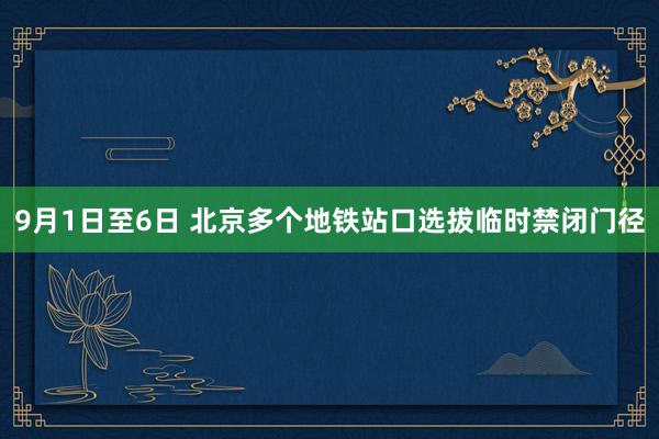 9月1日至6日 北京多个地铁站口选拔临时禁闭门径