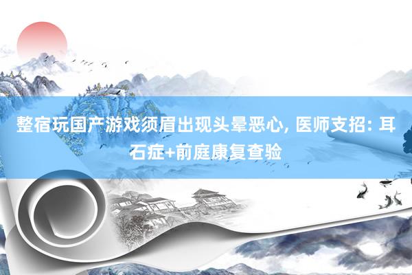 整宿玩国产游戏须眉出现头晕恶心, 医师支招: 耳石症+前庭康复查验