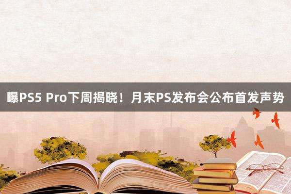 曝PS5 Pro下周揭晓！月末PS发布会公布首发声势