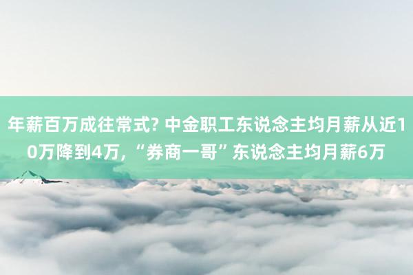 年薪百万成往常式? 中金职工东说念主均月薪从近10万降到4万, “券商一哥”东说念主均月薪6万