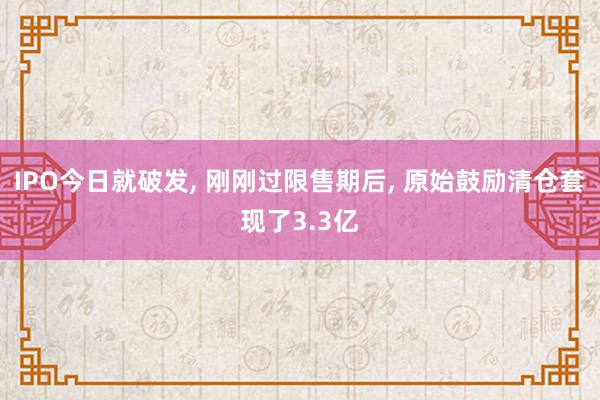 IPO今日就破发, 刚刚过限售期后, 原始鼓励清仓套现了3.3亿