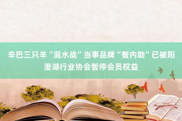 辛巴三只羊“涎水战”当事品牌“蟹内助”已被阳澄湖行业协会暂停会员权益