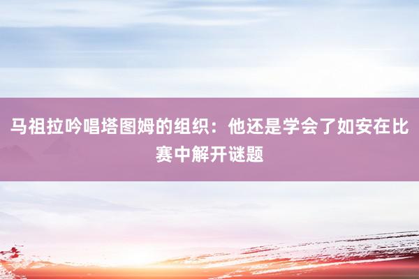 马祖拉吟唱塔图姆的组织：他还是学会了如安在比赛中解开谜题