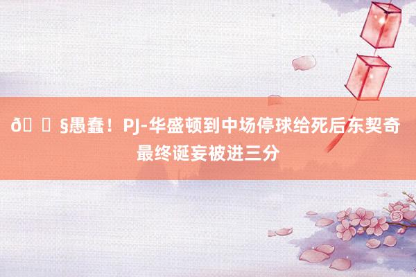 😧愚蠢！PJ-华盛顿到中场停球给死后东契奇 最终诞妄被进三分