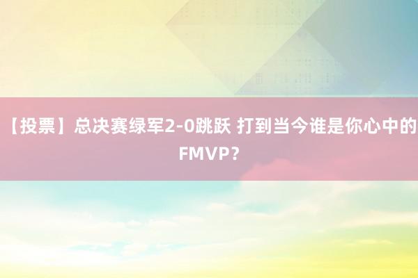 【投票】总决赛绿军2-0跳跃 打到当今谁是你心中的FMVP？