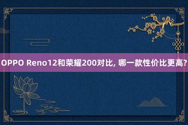 OPPO Reno12和荣耀200对比, 哪一款性价比更高?