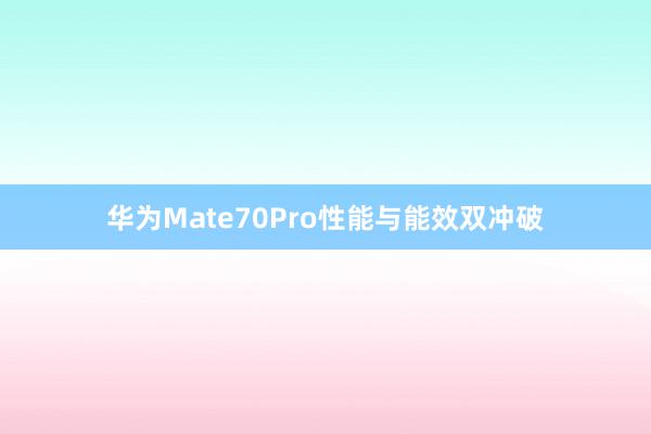 华为Mate70Pro性能与能效双冲破