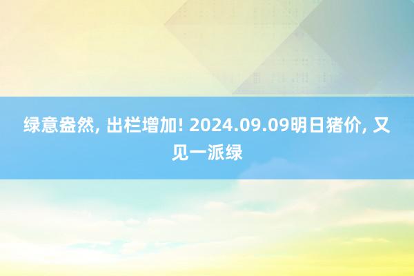 绿意盎然, 出栏增加! 2024.09.09明日猪价, 又见一派绿