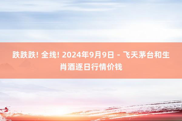 跌跌跌! 全线! 2024年9月9日 - 飞天茅台和生肖酒逐日行情价钱