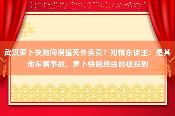 武汉萝卜快跑闯祸撞死外卖员？知情东谈主：是其他车辆事故，萝卜快跑经由时被拍到