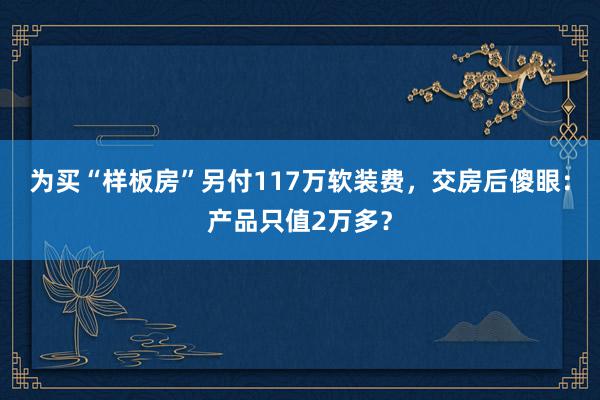 为买“样板房”另付117万软装费，交房后傻眼：产品只值2万多？