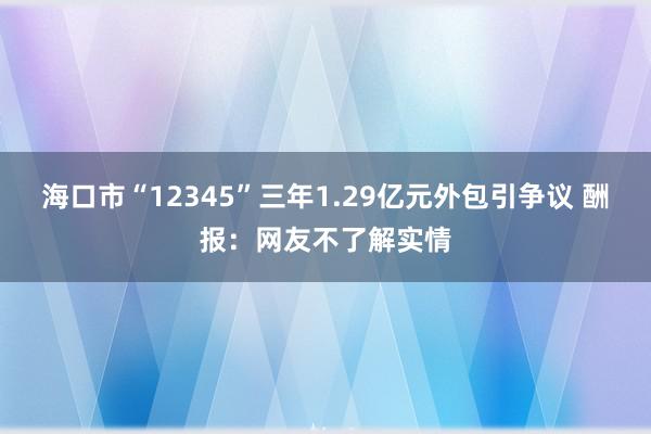 海口市“12345”三年1.29亿元外包引争议 酬报：网友不了解实情