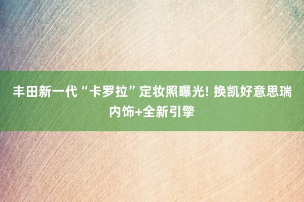 丰田新一代“卡罗拉”定妆照曝光! 换凯好意思瑞内饰+全新引擎