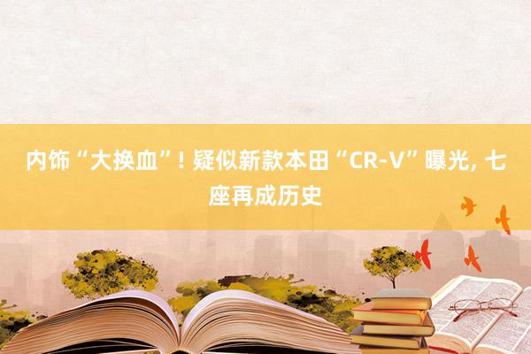 内饰“大换血”! 疑似新款本田“CR-V”曝光, 七座再成历史