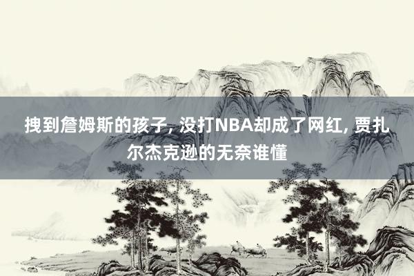 拽到詹姆斯的孩子, 没打NBA却成了网红, 贾扎尔杰克逊的无奈谁懂