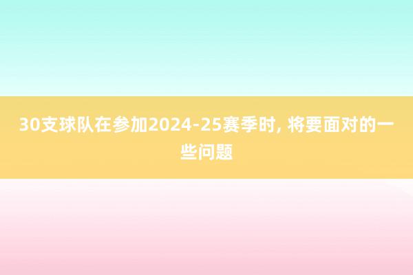 30支球队在参加2024-25赛季时, 将要面对的一些问题