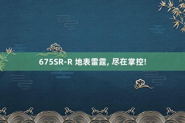 675SR-R 地表雷霆, 尽在掌控!