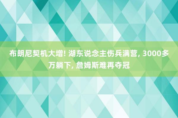 布朗尼契机大增! 湖东说念主伤兵满营, 3000多万躺下, 詹姆斯难再夺冠