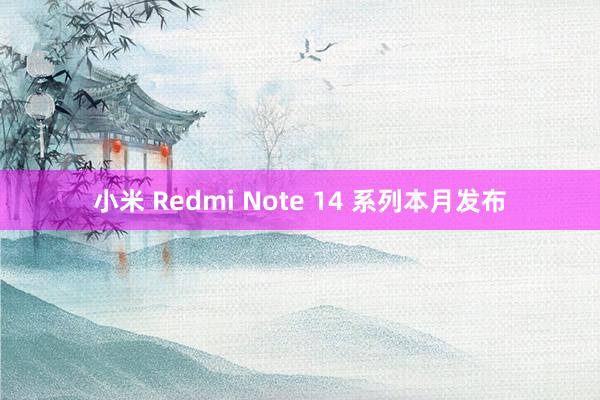 小米 Redmi Note 14 系列本月发布