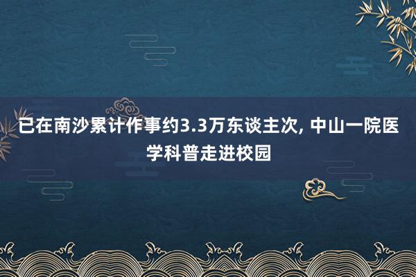 已在南沙累计作事约3.3万东谈主次, 中山一院医学科普走进校园