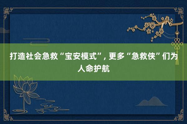 打造社会急救“宝安模式”, 更多“急救侠”们为人命护航