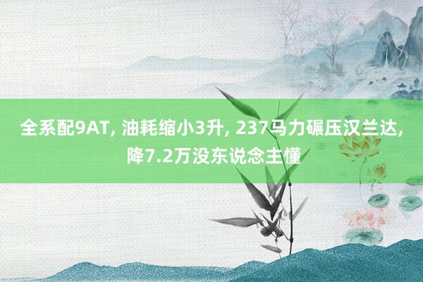 全系配9AT, 油耗缩小3升, 237马力碾压汉兰达, 降7.2万没东说念主懂