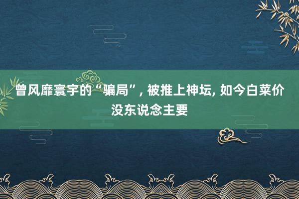 曾风靡寰宇的“骗局”, 被推上神坛, 如今白菜价没东说念主要