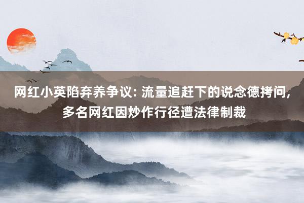 网红小英陷弃养争议: 流量追赶下的说念德拷问, 多名网红因炒作行径遭法律制裁