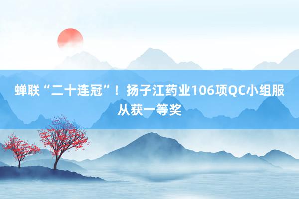 蝉联“二十连冠”！扬子江药业106项QC小组服从获一等奖