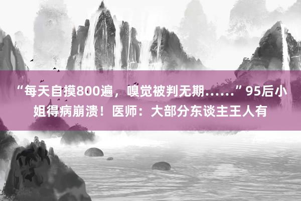 “每天自摸800遍，嗅觉被判无期……”95后小姐得病崩溃！医师：大部分东谈主王人有