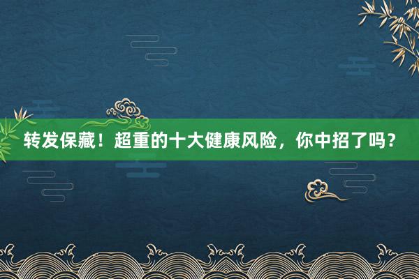 转发保藏！超重的十大健康风险，你中招了吗？