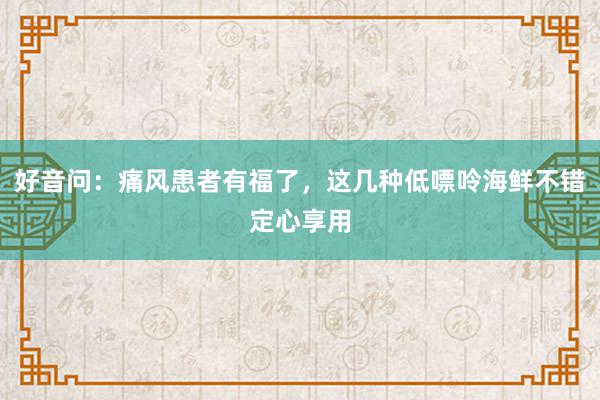 好音问：痛风患者有福了，这几种低嘌呤海鲜不错定心享用