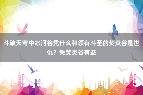 斗破天穹中冰河谷凭什么和领有斗圣的焚炎谷是世仇？凭焚炎谷有益