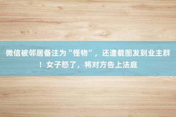 微信被邻居备注为“怪物”，还遭截图发到业主群！女子怒了，将对方告上法庭