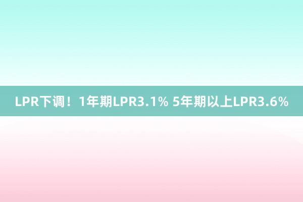 LPR下调！1年期LPR3.1% 5年期以上LPR3.6%