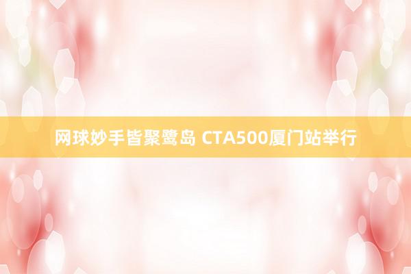 网球妙手皆聚鹭岛 CTA500厦门站举行