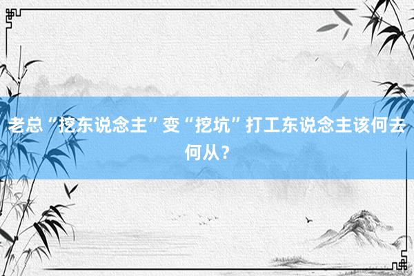 老总“挖东说念主”变“挖坑”打工东说念主该何去何从？