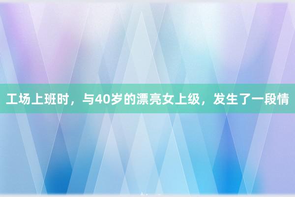 工场上班时，与40岁的漂亮女上级，发生了一段情